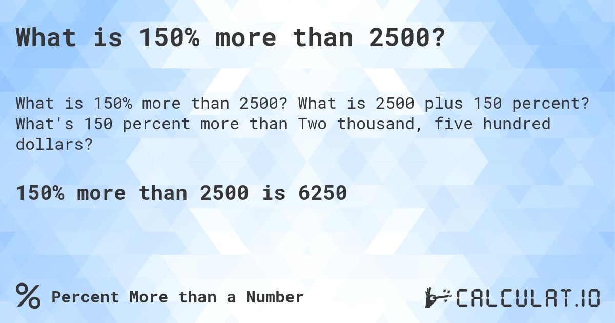 What is 150% more than 2500?. What is 2500 plus 150 percent? What's 150 percent more than Two thousand, five hundred dollars?