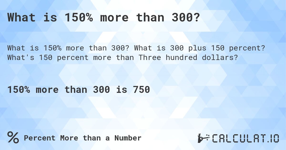 What is 150% more than 300?. What is 300 plus 150 percent? What's 150 percent more than Three hundred dollars?