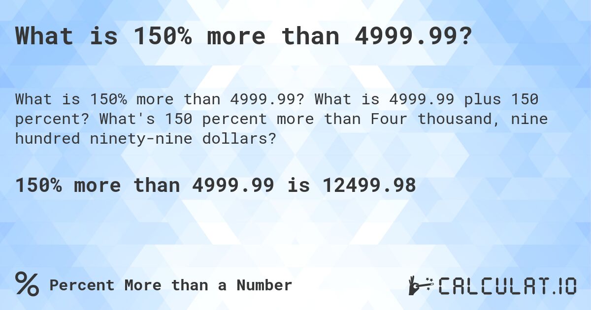 What is 150% more than 4999.99?. What is 4999.99 plus 150 percent? What's 150 percent more than Four thousand, nine hundred ninety-nine dollars?