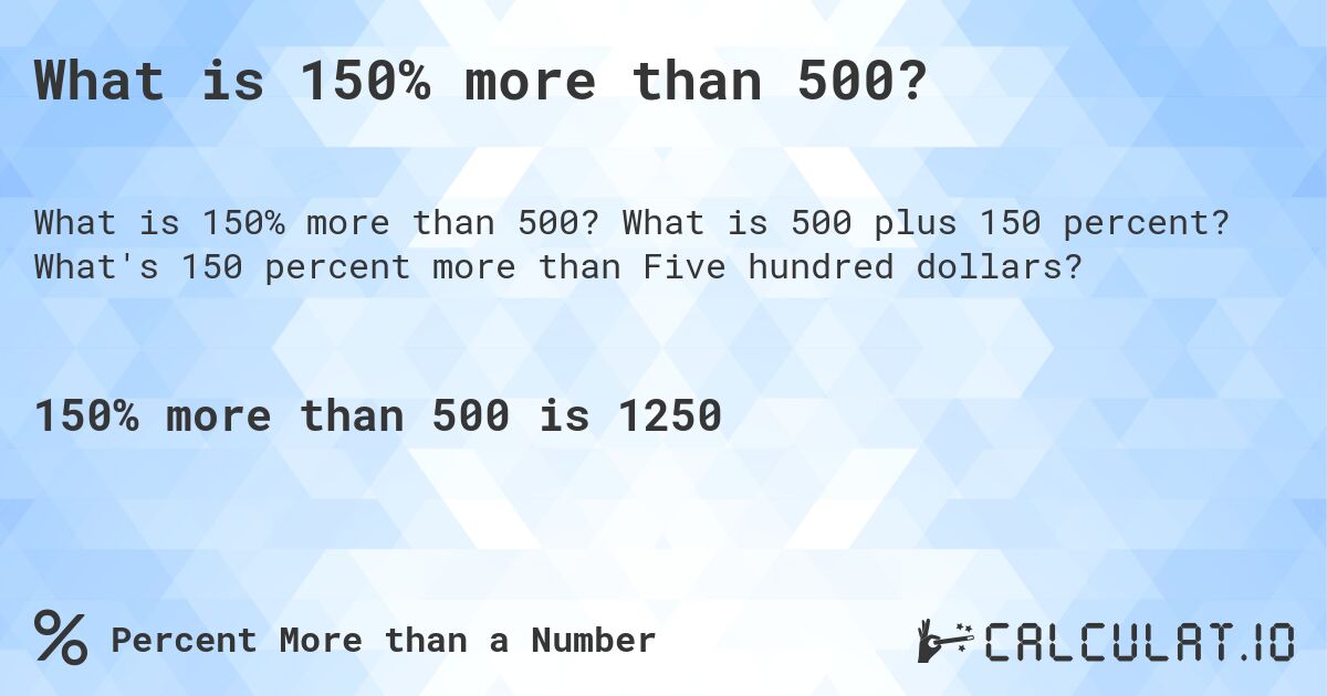 What is 150% more than 500?. What is 500 plus 150 percent? What's 150 percent more than Five hundred dollars?