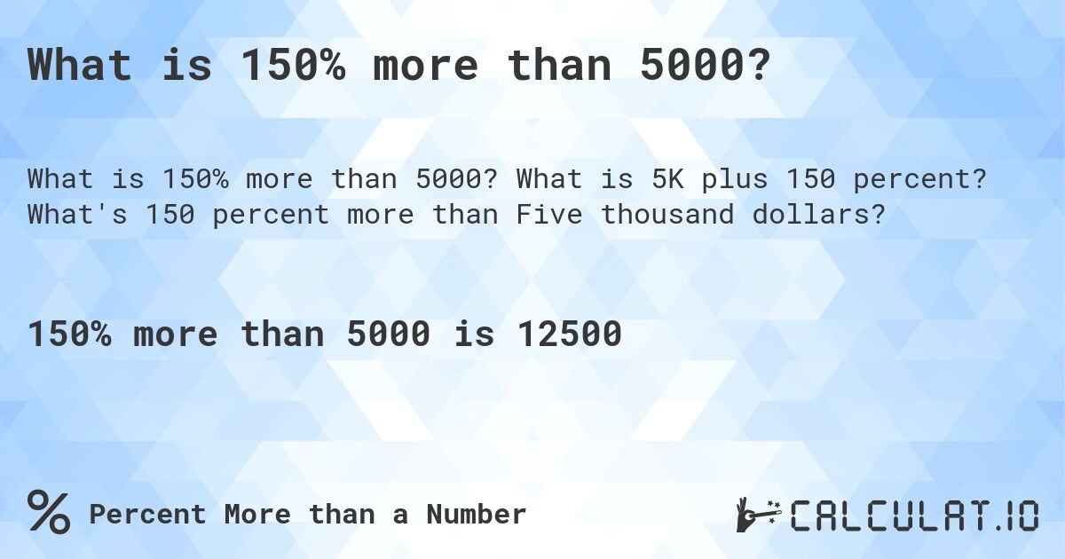 What is 150% more than 5000?. What is 5K plus 150 percent? What's 150 percent more than Five thousand dollars?