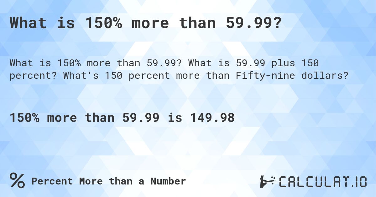 What is 150% more than 59.99?. What is 59.99 plus 150 percent? What's 150 percent more than Fifty-nine dollars?