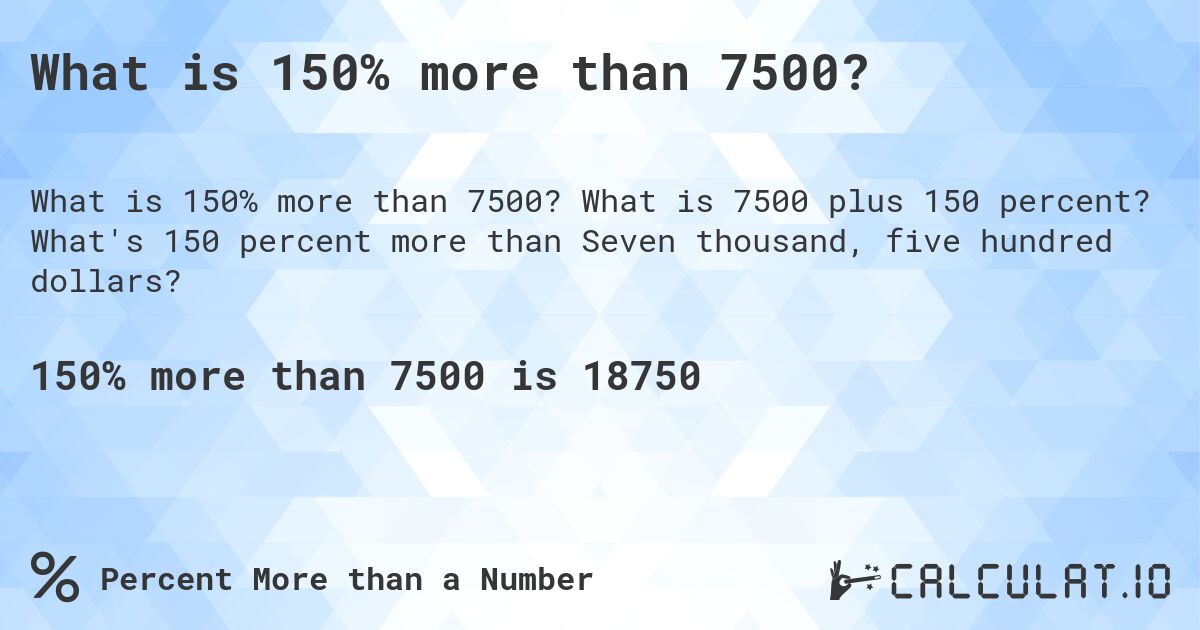 What is 150% more than 7500?. What is 7500 plus 150 percent? What's 150 percent more than Seven thousand, five hundred dollars?