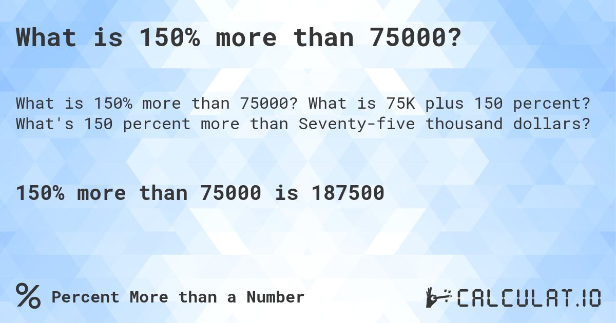 What is 150% more than 75000?. What is 75K plus 150 percent? What's 150 percent more than Seventy-five thousand dollars?
