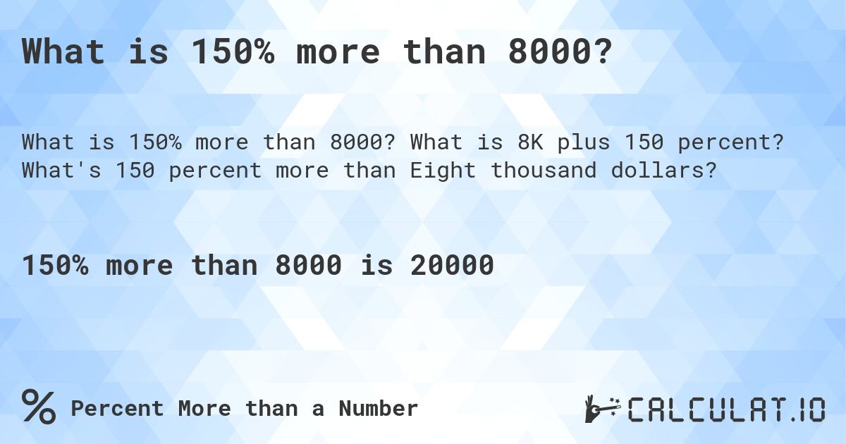 What is 150% more than 8000?. What is 8K plus 150 percent? What's 150 percent more than Eight thousand dollars?