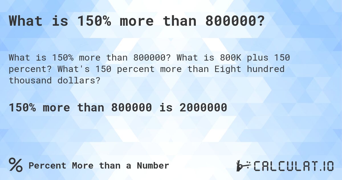 What is 150% more than 800000?. What is 800K plus 150 percent? What's 150 percent more than Eight hundred thousand dollars?