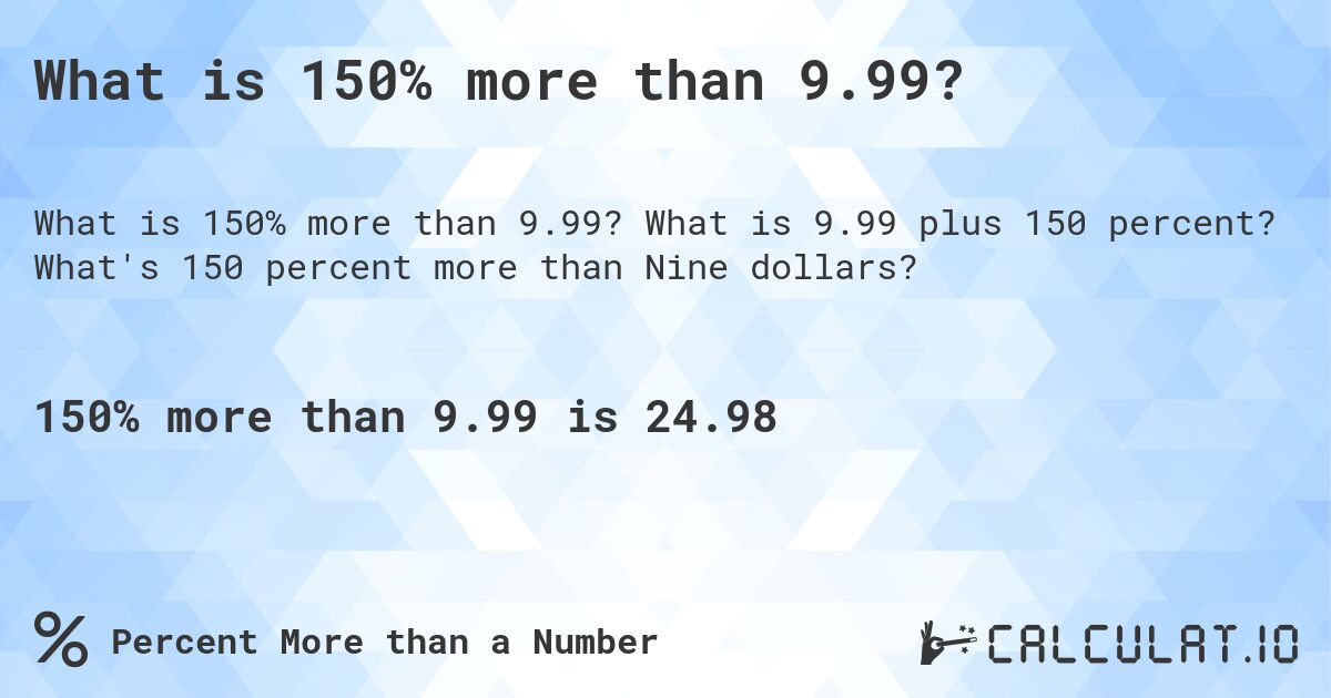 What is 150% more than 9.99?. What is 9.99 plus 150 percent? What's 150 percent more than Nine dollars?