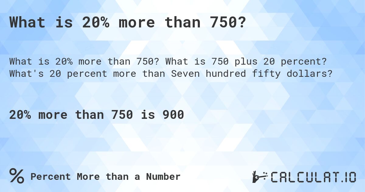 What is 20% more than 750?. What is 750 plus 20 percent? What's 20 percent more than Seven hundred fifty dollars?