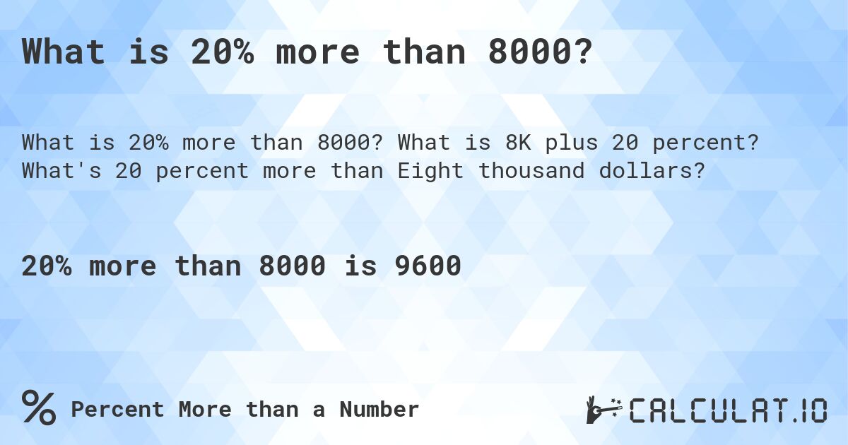 What is 20% more than 8000?. What is 8K plus 20 percent? What's 20 percent more than Eight thousand dollars?