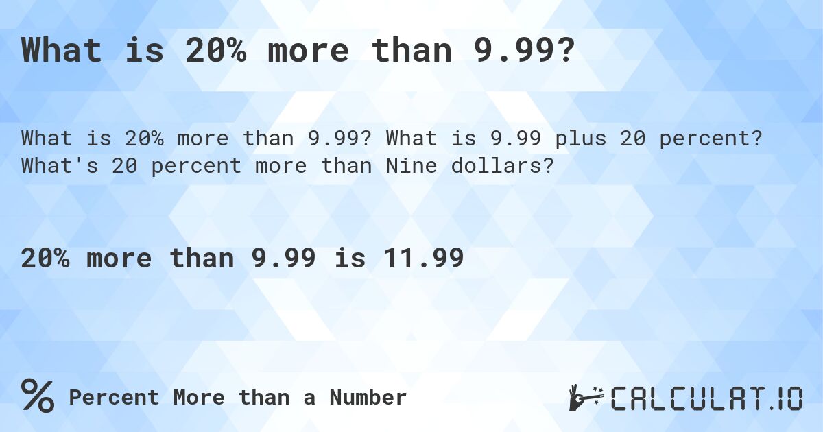 What is 20% more than 9.99?. What is 9.99 plus 20 percent? What's 20 percent more than Nine dollars?