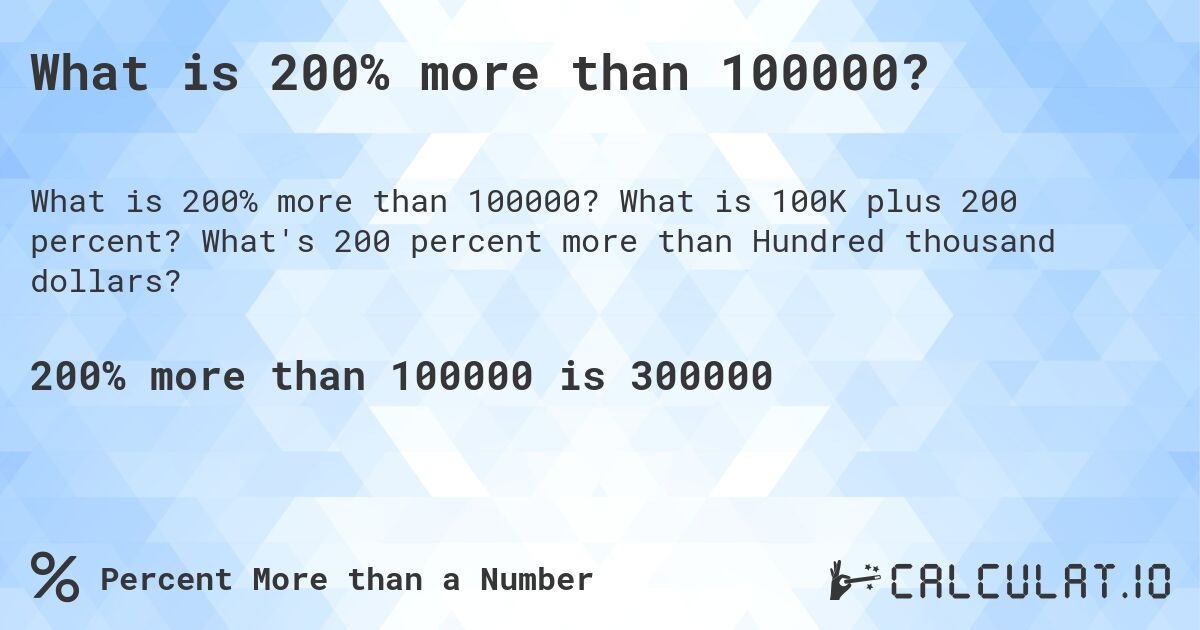What is 200% more than 100000?. What is 100K plus 200 percent? What's 200 percent more than Hundred thousand dollars?