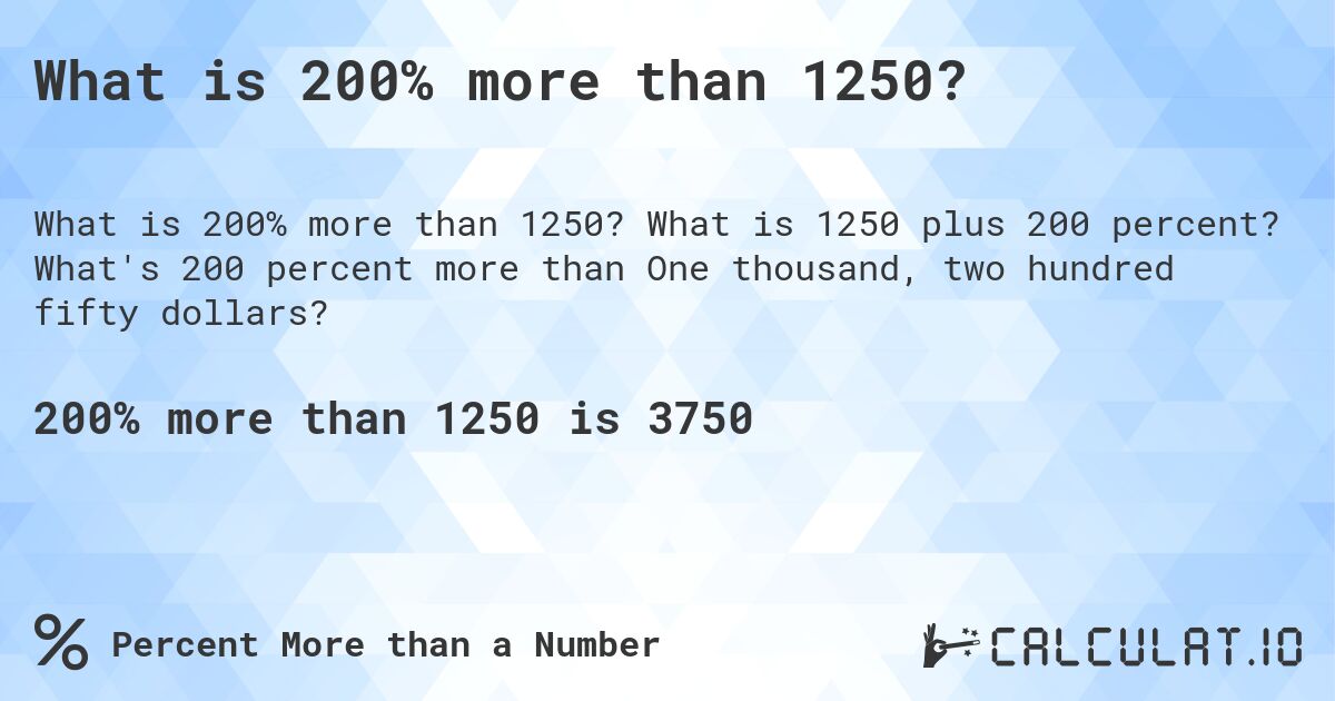 What is 200% more than 1250?. What is 1250 plus 200 percent? What's 200 percent more than One thousand, two hundred fifty dollars?