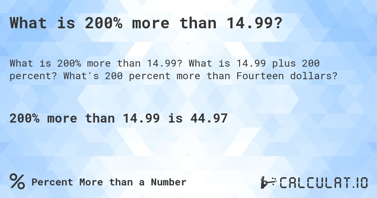What is 200% more than 14.99?. What is 14.99 plus 200 percent? What's 200 percent more than Fourteen dollars?