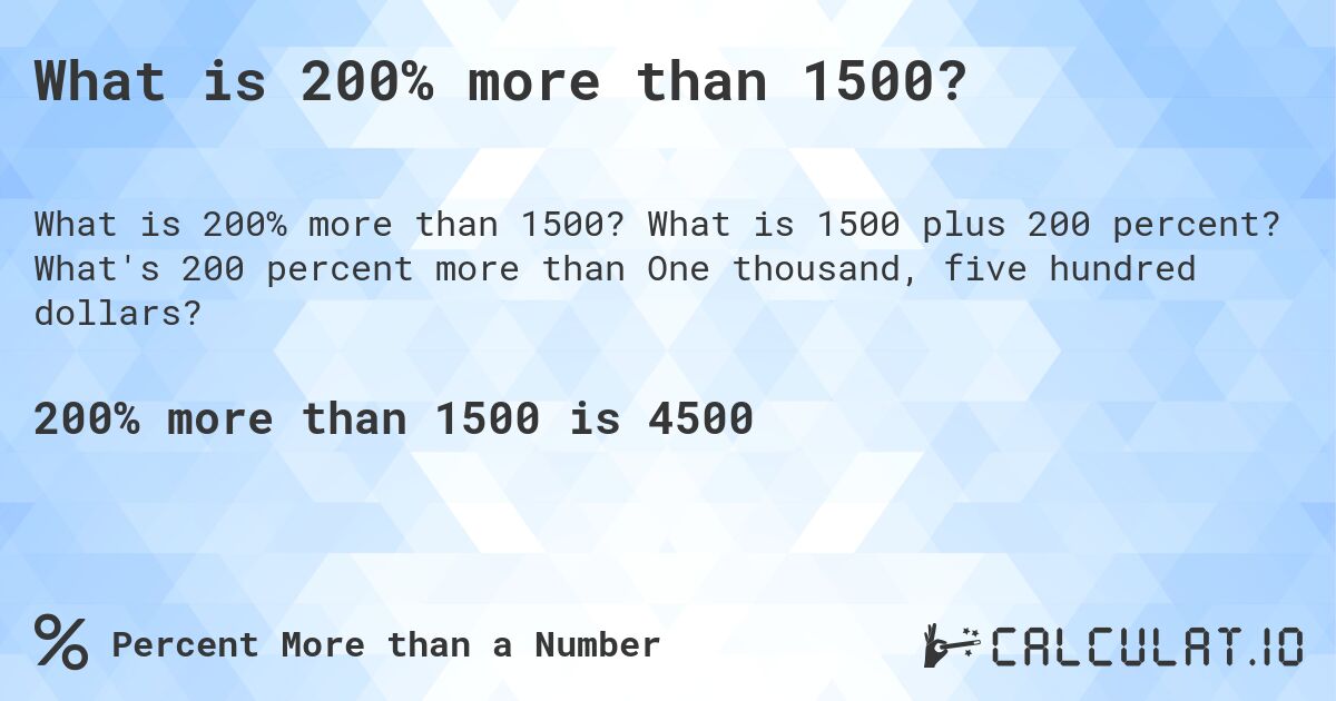 What is 200% more than 1500?. What is 1500 plus 200 percent? What's 200 percent more than One thousand, five hundred dollars?