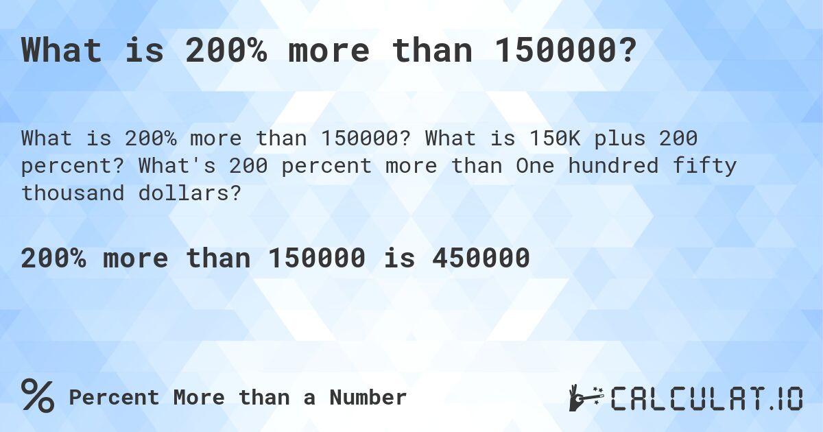 What is 200% more than 150000?. What is 150K plus 200 percent? What's 200 percent more than One hundred fifty thousand dollars?