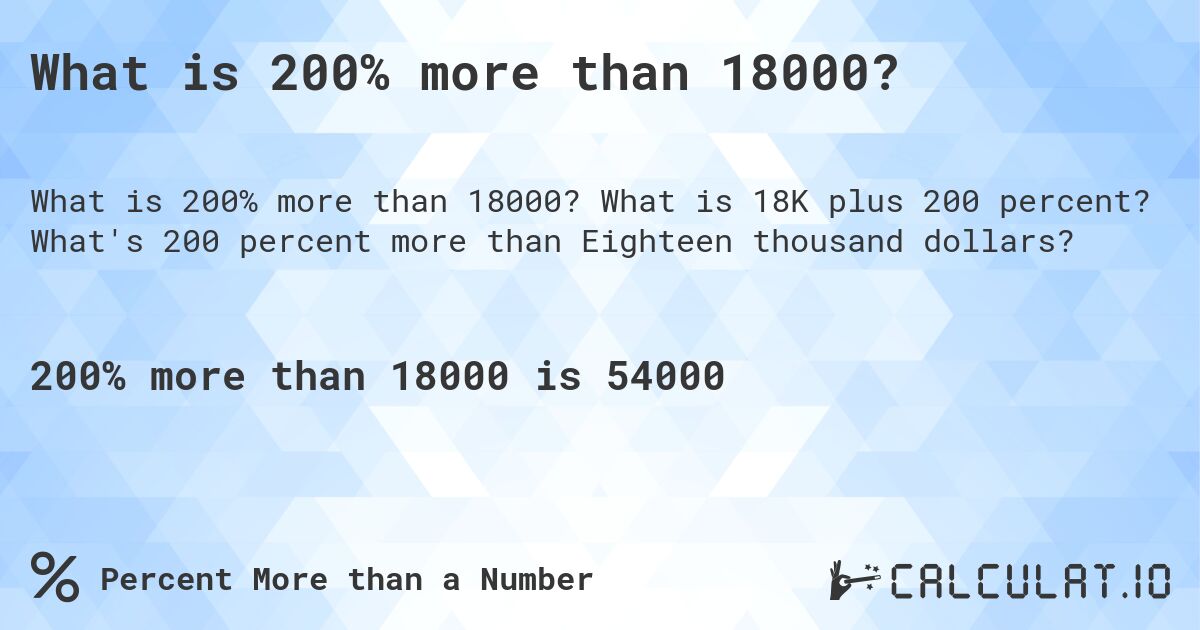 What is 200% more than 18000?. What is 18K plus 200 percent? What's 200 percent more than Eighteen thousand dollars?
