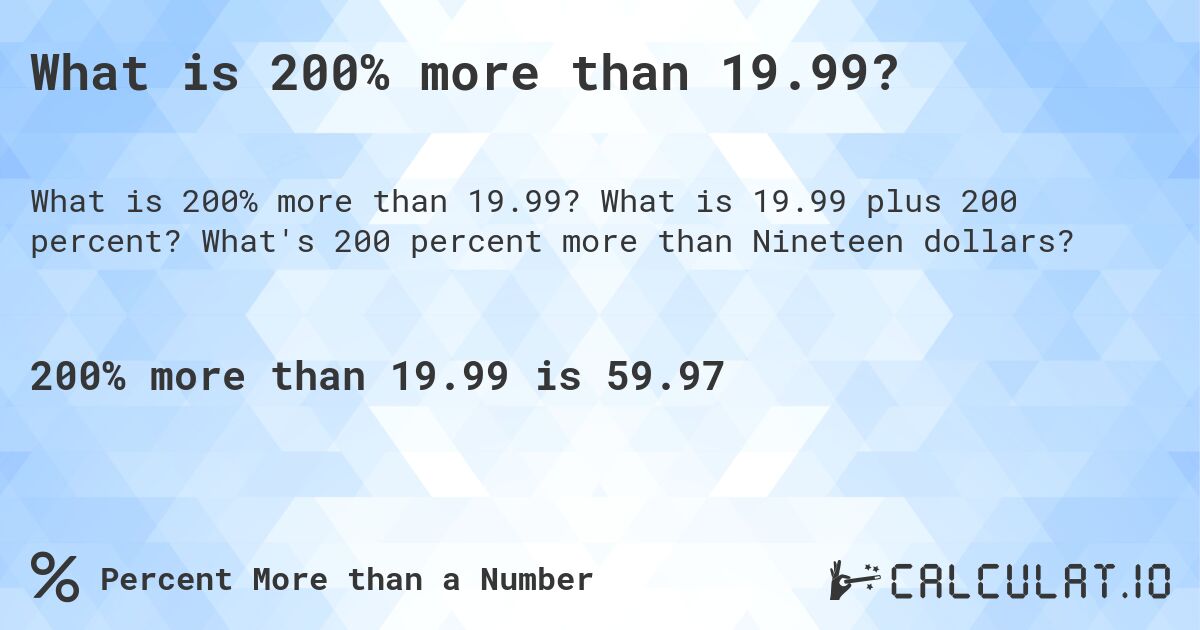 What is 200% more than 19.99?. What is 19.99 plus 200 percent? What's 200 percent more than Nineteen dollars?