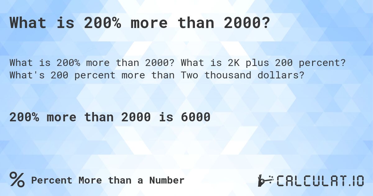 What is 200% more than 2000?. What is 2K plus 200 percent? What's 200 percent more than Two thousand dollars?