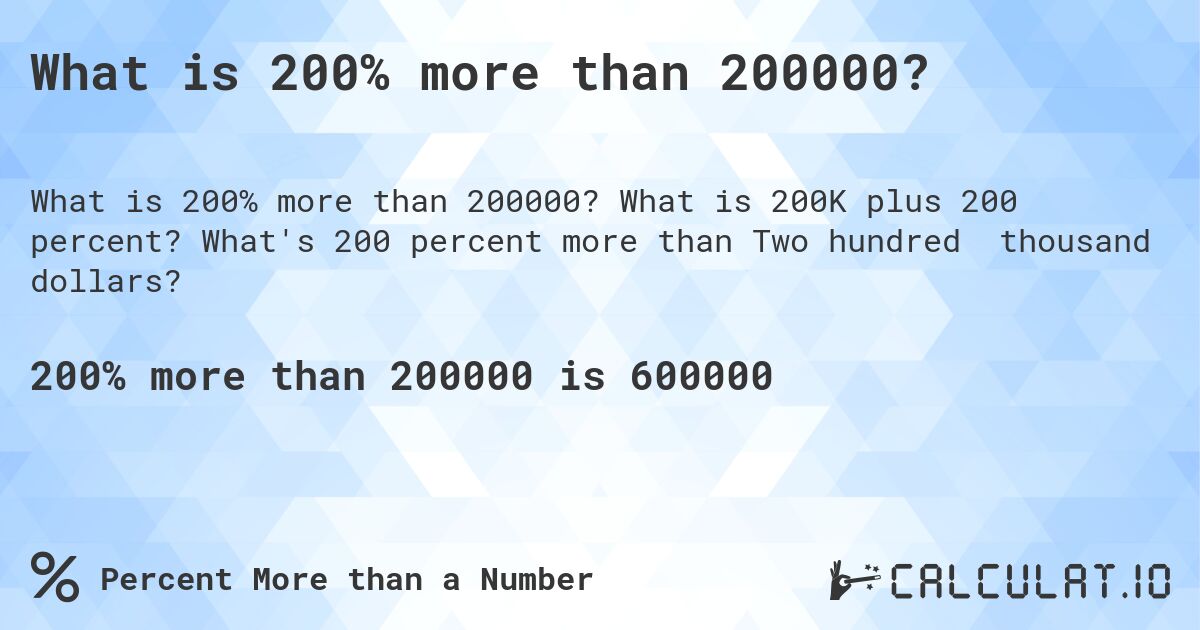 What is 200% more than 200000?. What is 200K plus 200 percent? What's 200 percent more than Two hundred thousand dollars?