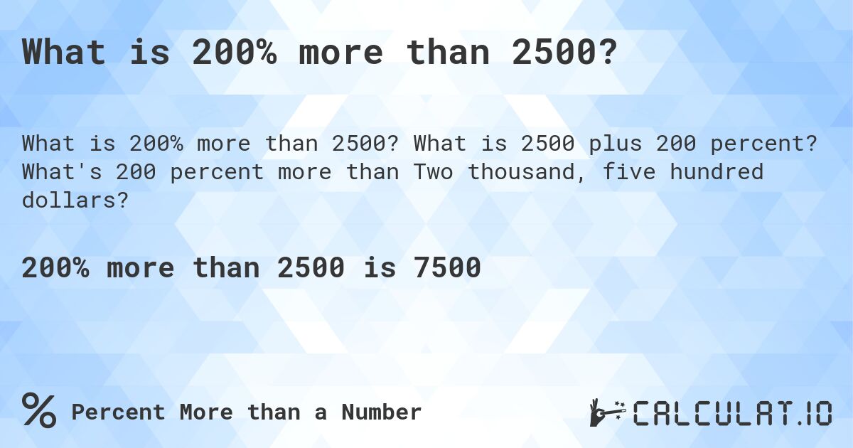 What is 200% more than 2500?. What is 2500 plus 200 percent? What's 200 percent more than Two thousand, five hundred dollars?