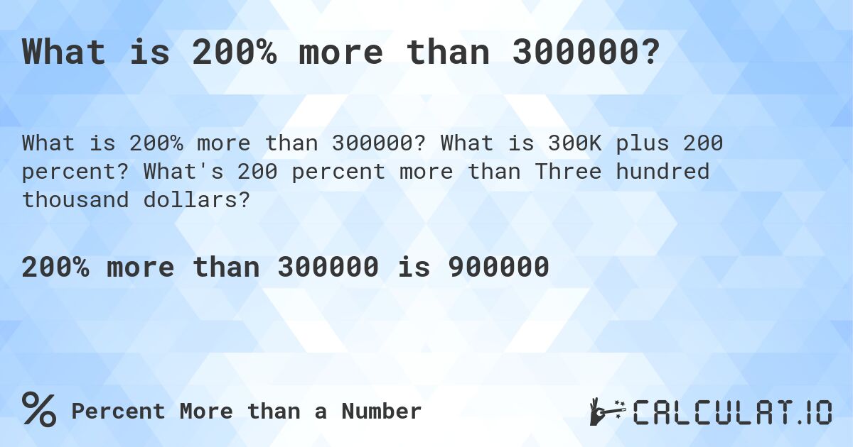 What is 200% more than 300000?. What is 300K plus 200 percent? What's 200 percent more than Three hundred thousand dollars?