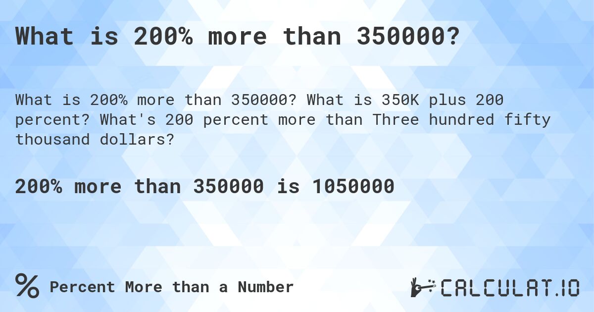 What is 200% more than 350000?. What is 350K plus 200 percent? What's 200 percent more than Three hundred fifty thousand dollars?
