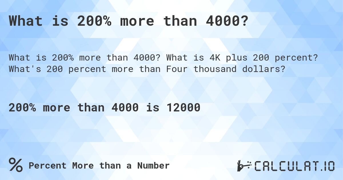 What is 200% more than 4000?. What is 4K plus 200 percent? What's 200 percent more than Four thousand dollars?