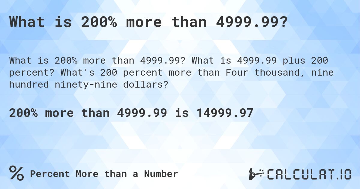 What is 200% more than 4999.99?. What is 4999.99 plus 200 percent? What's 200 percent more than Four thousand, nine hundred ninety-nine dollars?