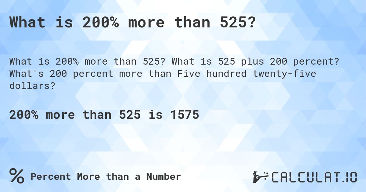 What is 200% more than 525?. What is 525 plus 200 percent? What's 200 percent more than Five hundred twenty-five dollars?