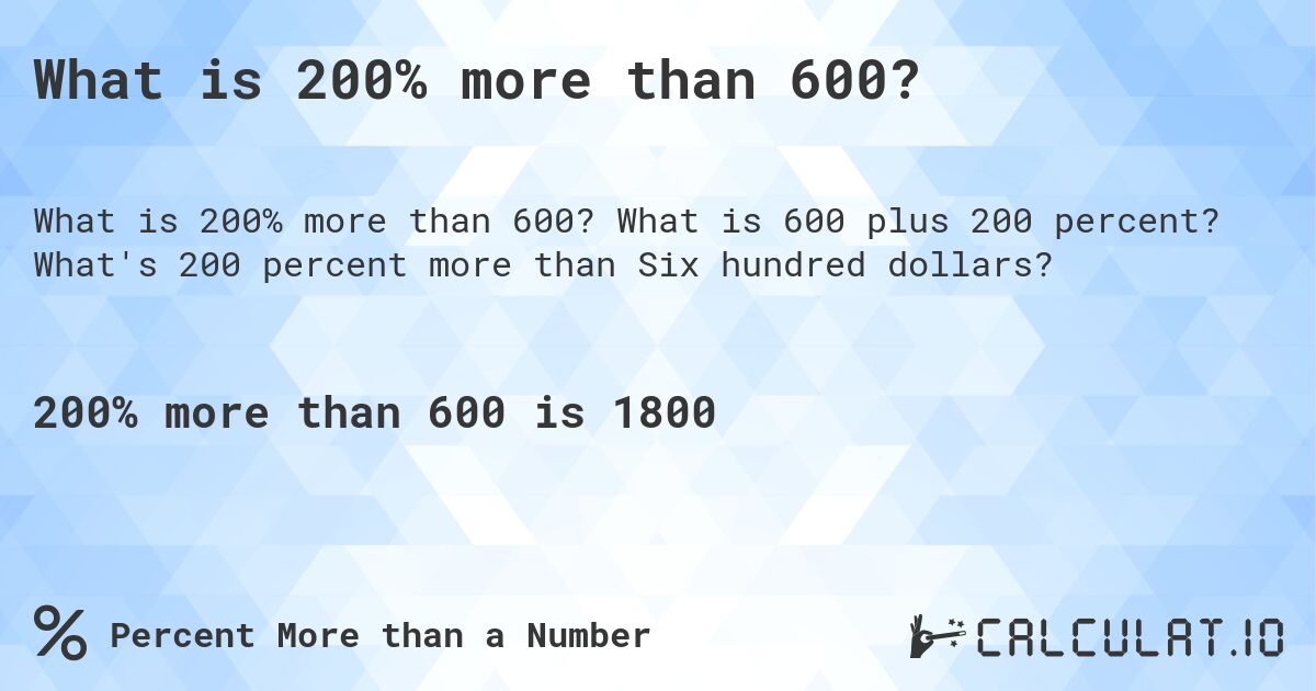 What is 200% more than 600?. What is 600 plus 200 percent? What's 200 percent more than Six hundred dollars?