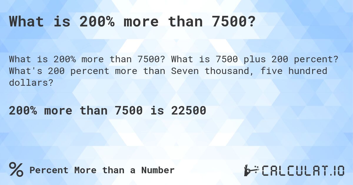 What is 200% more than 7500?. What is 7500 plus 200 percent? What's 200 percent more than Seven thousand, five hundred dollars?