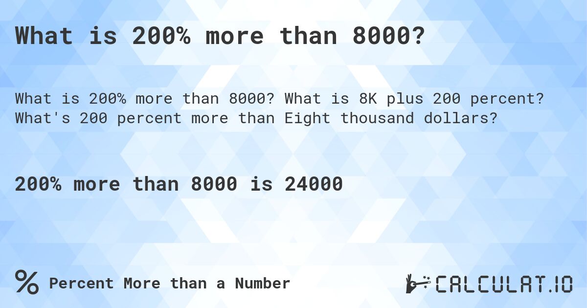 What is 200% more than 8000?. What is 8K plus 200 percent? What's 200 percent more than Eight thousand dollars?
