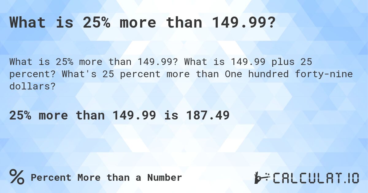 What is 25% more than 149.99?. What is 149.99 plus 25 percent? What's 25 percent more than One hundred forty-nine dollars?