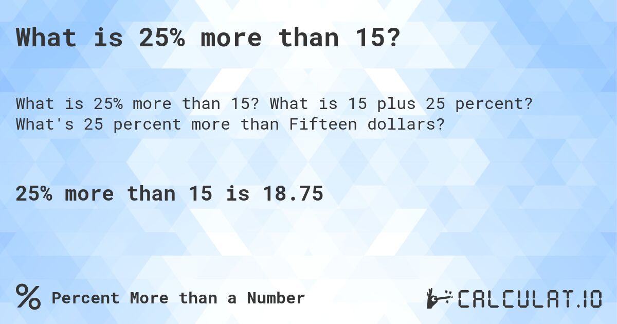 What is 25% more than 15?. What is 15 plus 25 percent? What's 25 percent more than Fifteen dollars?
