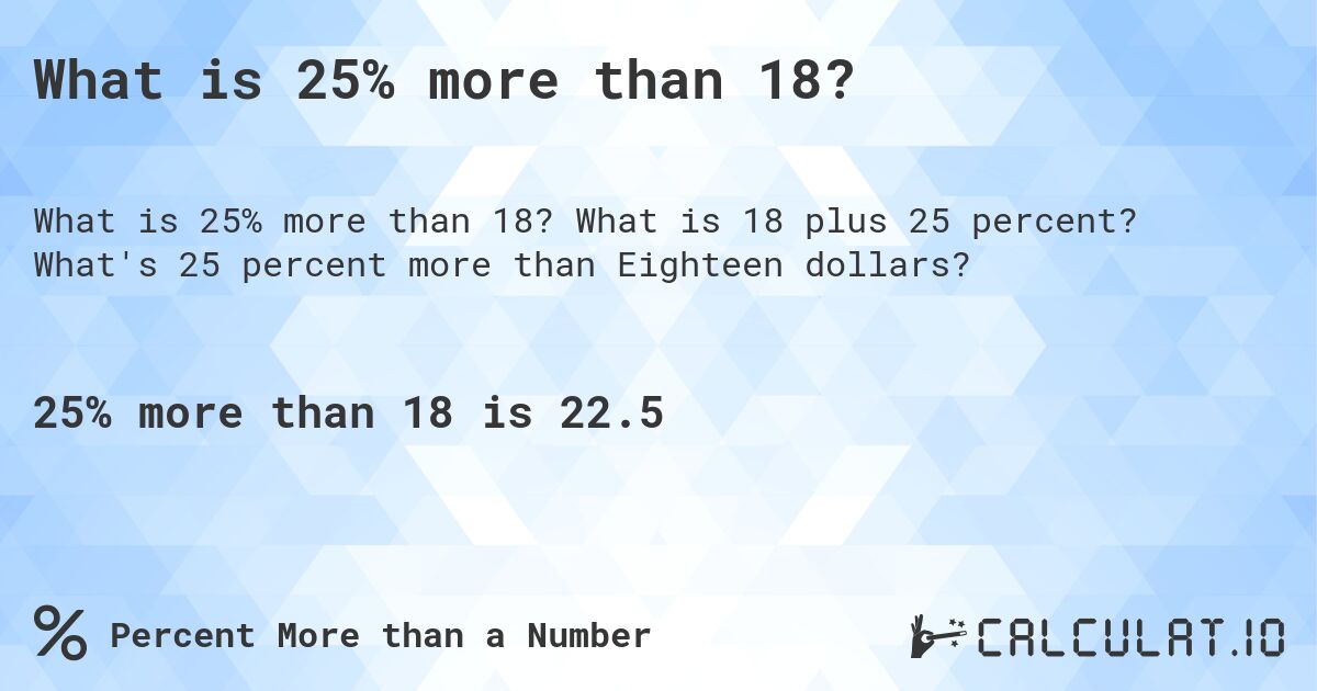What is 25% more than 18?. What is 18 plus 25 percent? What's 25 percent more than Eighteen dollars?