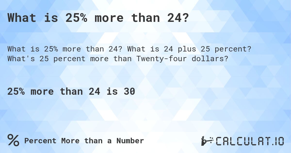 What is 25% more than 24?. What is 24 plus 25 percent? What's 25 percent more than Twenty-four dollars?