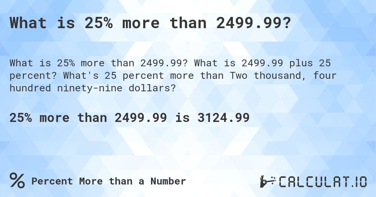 What is 25% more than 2499.99?. What is 2499.99 plus 25 percent? What's 25 percent more than Two thousand, four hundred ninety-nine dollars?