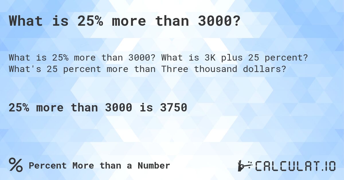 What is 25% more than 3000?. What is 3K plus 25 percent? What's 25 percent more than Three thousand dollars?