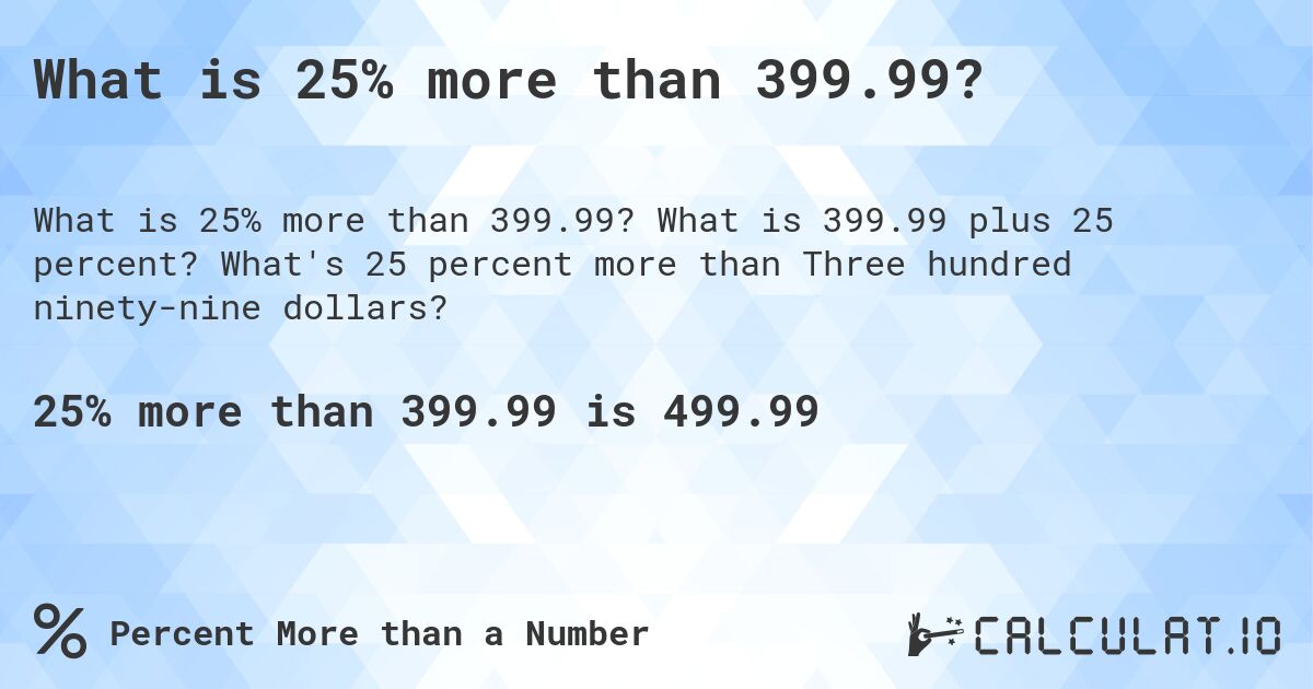 What is 25% more than 399.99?. What is 399.99 plus 25 percent? What's 25 percent more than Three hundred ninety-nine dollars?
