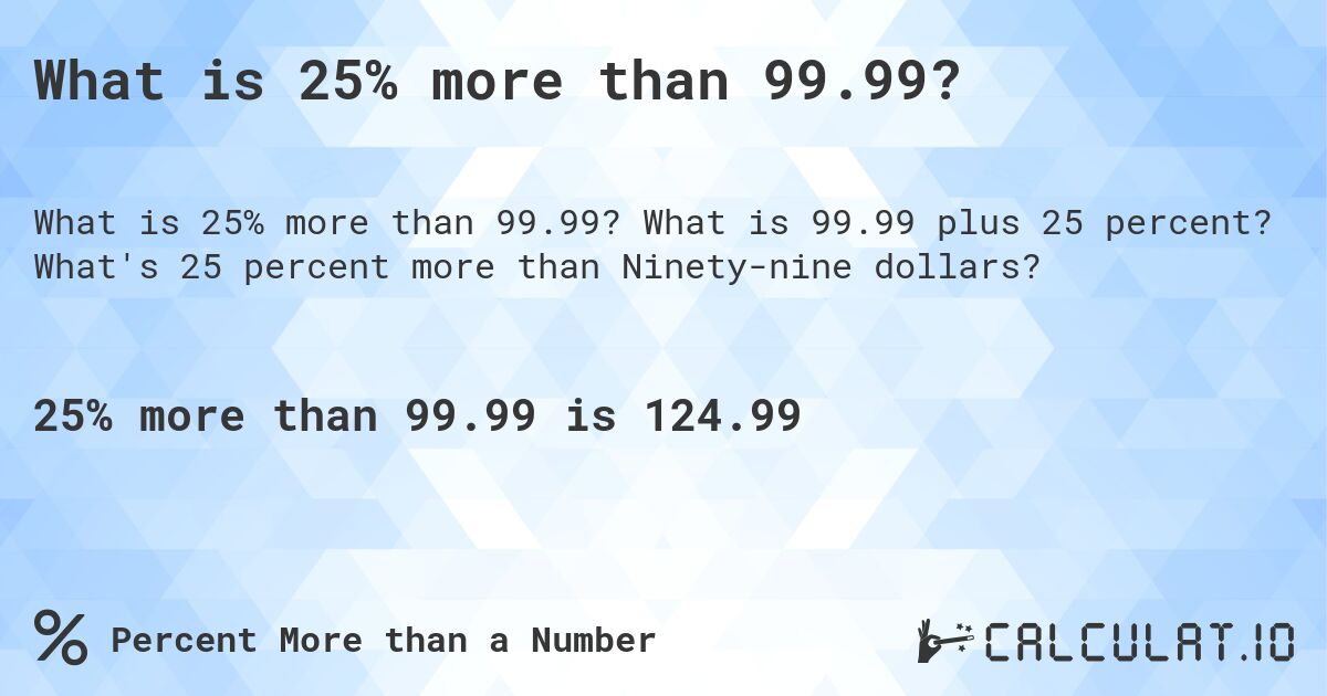 What is 25% more than 99.99?. What is 99.99 plus 25 percent? What's 25 percent more than Ninety-nine dollars?