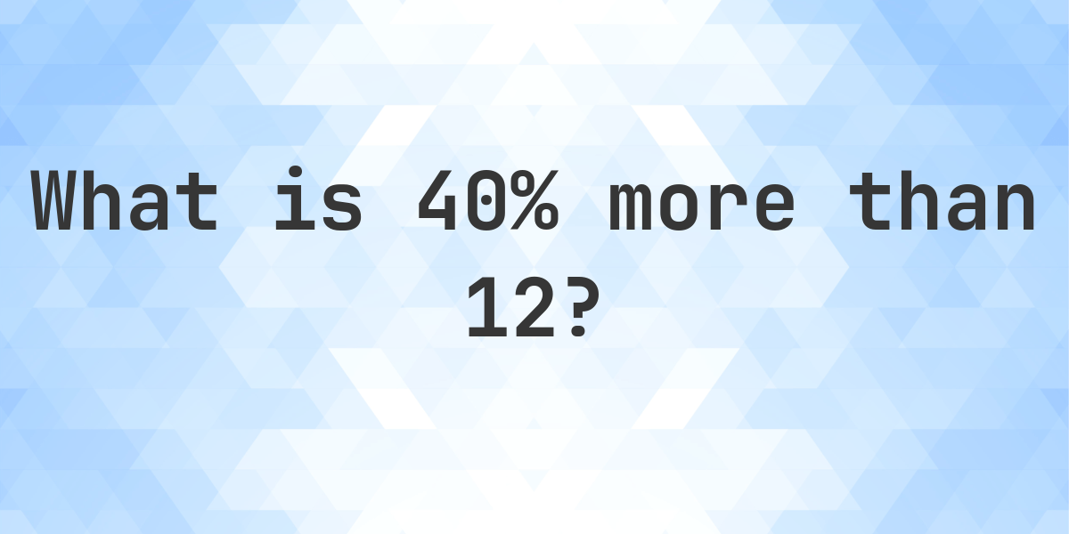 What is 40% more than 12? - Calculatio