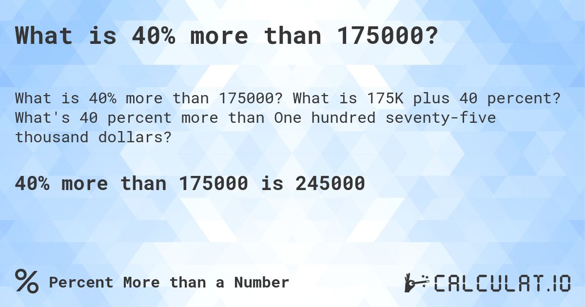 What is 40% more than 175000?. What is 175K plus 40 percent? What's 40 percent more than One hundred seventy-five thousand dollars?