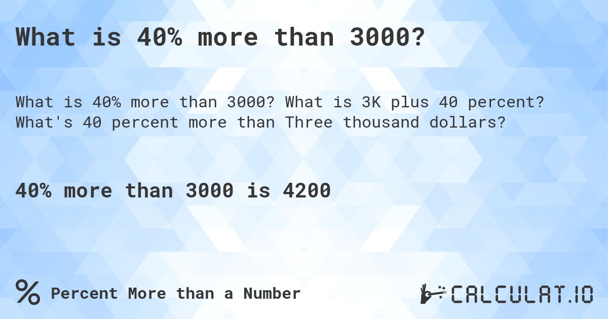 What is 40% more than 3000?. What is 3K plus 40 percent? What's 40 percent more than Three thousand dollars?