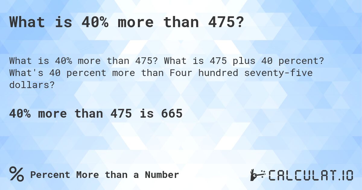 What is 40% more than 475?. What is 475 plus 40 percent? What's 40 percent more than Four hundred seventy-five dollars?