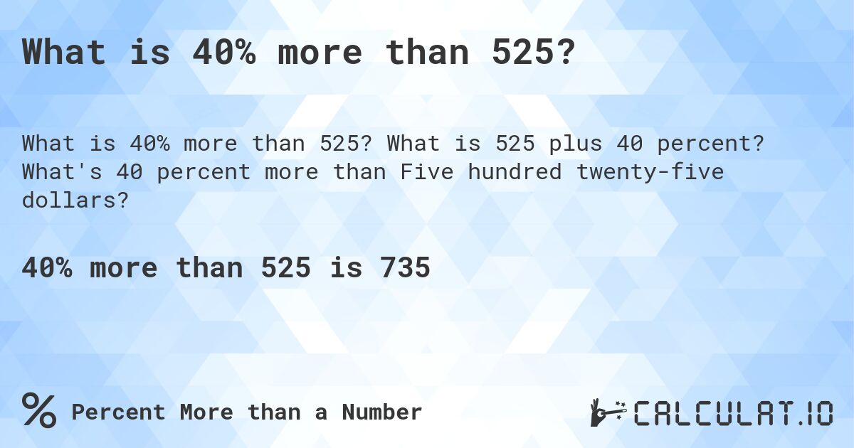 What is 40% more than 525?. What is 525 plus 40 percent? What's 40 percent more than Five hundred twenty-five dollars?
