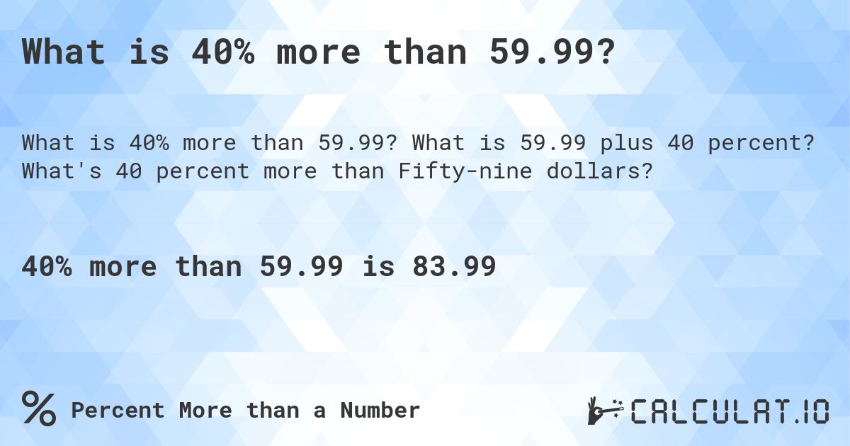 What is 40% more than 59.99?. What is 59.99 plus 40 percent? What's 40 percent more than Fifty-nine dollars?