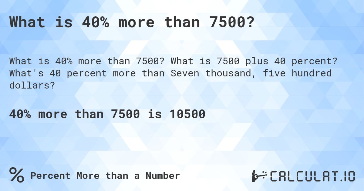 What is 40% more than 7500?. What is 7500 plus 40 percent? What's 40 percent more than Seven thousand, five hundred dollars?
