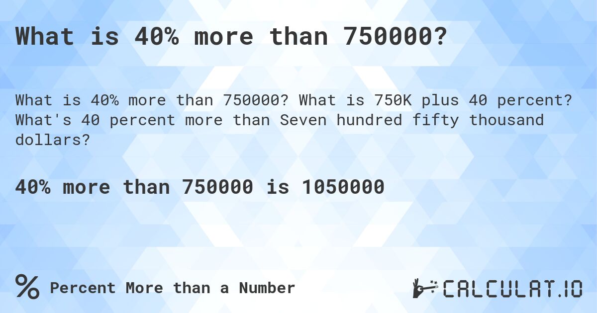 What is 40% more than 750000?. What is 750K plus 40 percent? What's 40 percent more than Seven hundred fifty thousand dollars?