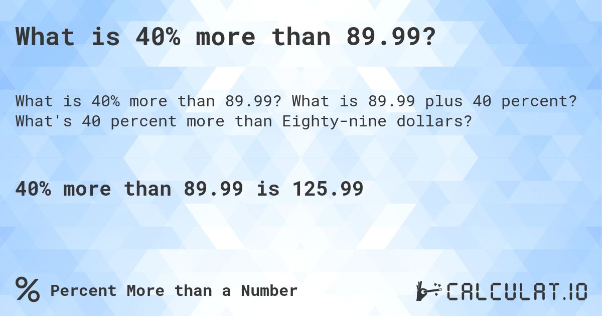 What is 40% more than 89.99?. What is 89.99 plus 40 percent? What's 40 percent more than Eighty-nine dollars?