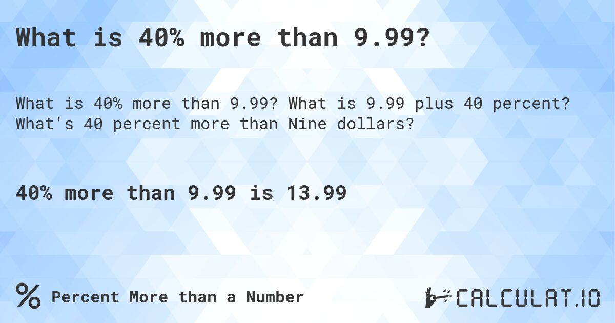 What is 40% more than 9.99?. What is 9.99 plus 40 percent? What's 40 percent more than Nine dollars?